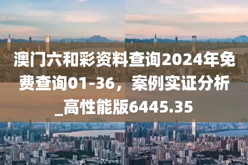 澳門六和彩資料查詢2024年免費查詢01-36，案例實證分析_高性能版6445.35