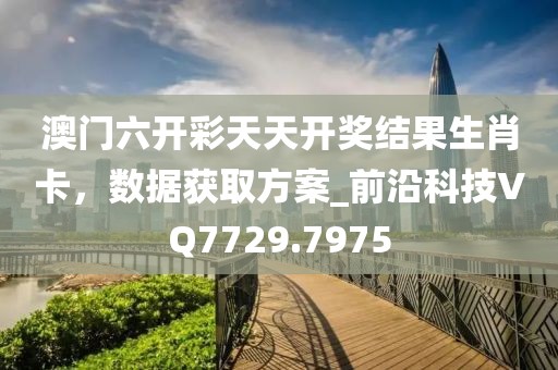 澳門六開彩天天開獎(jiǎng)結(jié)果生肖卡，數(shù)據(jù)獲取方案_前沿科技VQ7729.7975