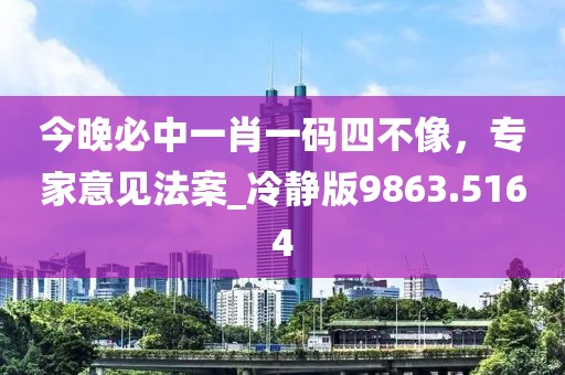 今晚必中一肖一碼四不像，專家意見法案_冷靜版9863.5164