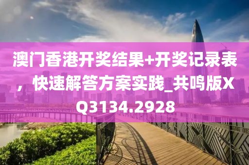 澳門香港開獎結(jié)果+開獎記錄表，快速解答方案實踐_共鳴版XQ3134.2928