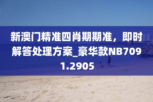 新澳門精準(zhǔn)四肖期期準(zhǔn)，即時解答處理方案_豪華款NB7091.2905