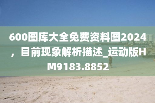 600圖庫大全免費資料圖2024，目前現(xiàn)象解析描述_運動版HM9183.8852