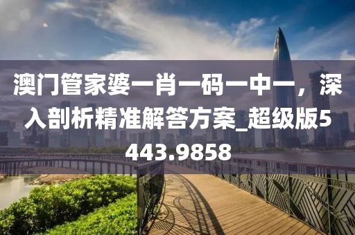 澳門管家婆一肖一碼一中一，深入剖析精準(zhǔn)解答方案_超級版5443.9858