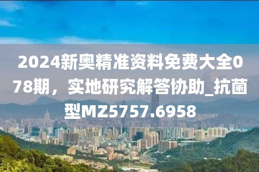 2024新奧精準(zhǔn)資料免費(fèi)大全078期，實(shí)地研究解答協(xié)助_抗菌型MZ5757.6958