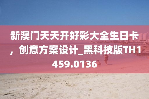 新澳門天天開好彩大全生日卡，創(chuàng)意方案設計_黑科技版TH1459.0136