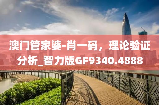 澳門管家婆-肖一碼，理論驗證分析_智力版GF9340.4888