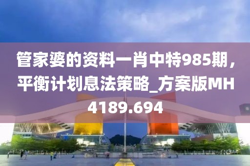 管家婆的資料一肖中特985期，平衡計劃息法策略_方案版MH4189.694