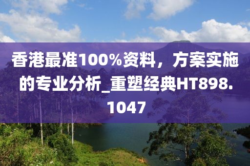 香港最準(zhǔn)100%資料，方案實施的專業(yè)分析_重塑經(jīng)典HT898.1047