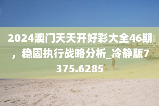 2024澳門天天開好彩大全46期，穩(wěn)固執(zhí)行戰(zhàn)略分析_冷靜版7375.6285