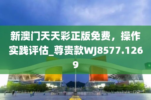 新澳門天天彩正版免費(fèi)，操作實(shí)踐評(píng)估_尊貴款WJ8577.1269