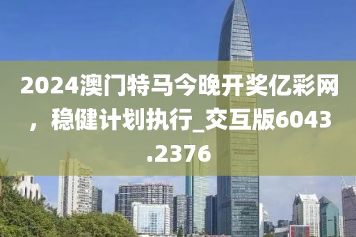2024澳門特馬今晚開獎億彩網(wǎng)，穩(wěn)健計劃執(zhí)行_交互版6043.2376