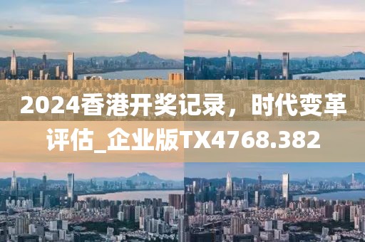 2024香港開獎(jiǎng)記錄，時(shí)代變革評估_企業(yè)版TX4768.382