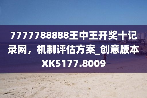 7777788888王中王開獎十記錄網(wǎng)，機(jī)制評估方案_創(chuàng)意版本XK5177.8009