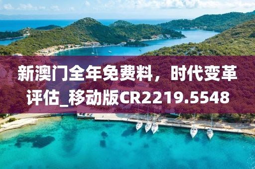 新澳門全年免費料，時代變革評估_移動版CR2219.5548