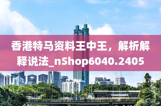 香港特馬資料王中王，解析解釋說法_nShop6040.2405