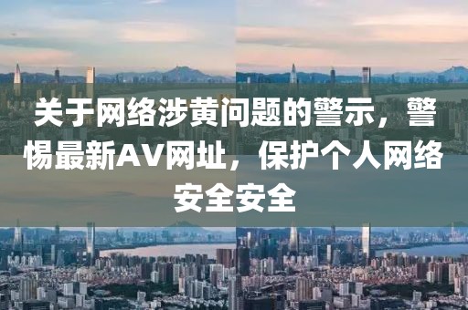 關(guān)于網(wǎng)絡(luò)涉黃問題的警示，警惕最新AV網(wǎng)址，保護(hù)個(gè)人網(wǎng)絡(luò)安全安全
