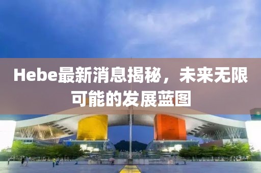 Hebe最新消息揭秘，未來無限可能的發(fā)展藍圖