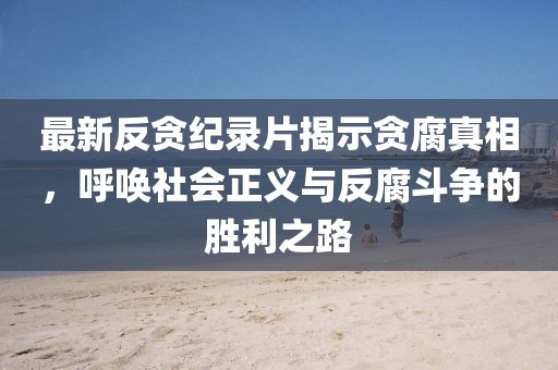 最新反貪紀錄片揭示貪腐真相，呼喚社會正義與反腐斗爭的勝利之路