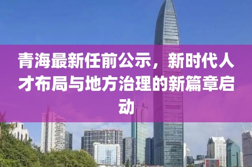 青海最新任前公示，新時代人才布局與地方治理的新篇章啟動