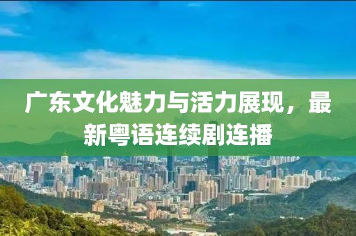 廣東文化魅力與活力展現(xiàn)，最新粵語連續(xù)劇連播