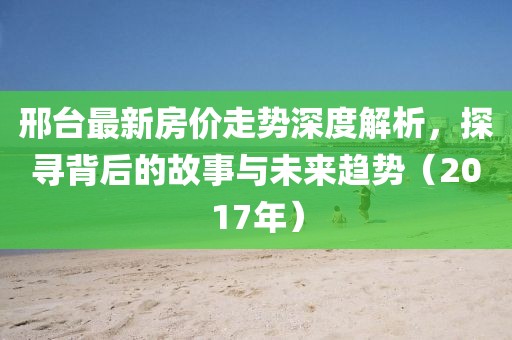 邢臺(tái)最新房?jī)r(jià)走勢(shì)深度解析，探尋背后的故事與未來(lái)趨勢(shì)（2017年）