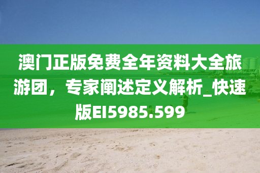 澳門正版免費(fèi)全年資料大全旅游團(tuán)，專家闡述定義解析_快速版EI5985.599