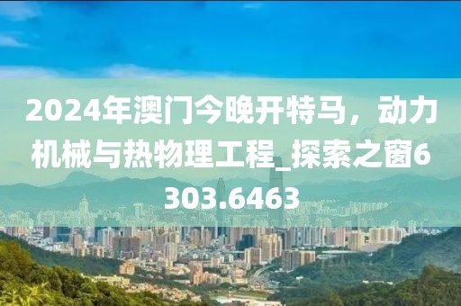 2024年澳門今晚開特馬，動(dòng)力機(jī)械與熱物理工程_探索之窗6303.6463