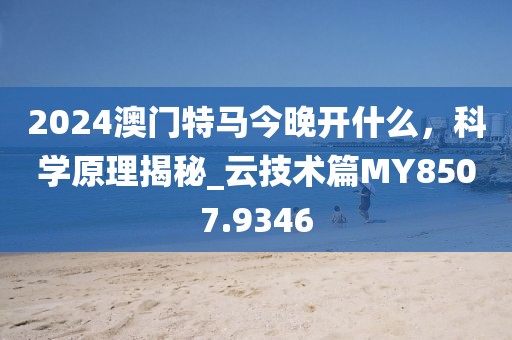 2024澳門特馬今晚開什么，科學(xué)原理揭秘_云技術(shù)篇MY8507.9346