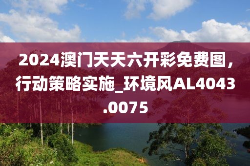 2024澳門天天六開彩免費(fèi)圖，行動(dòng)策略實(shí)施_環(huán)境風(fēng)AL4043.0075