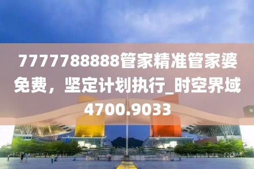 7777788888管家精準(zhǔn)管家婆免費，堅定計劃執(zhí)行_時空界域4700.9033