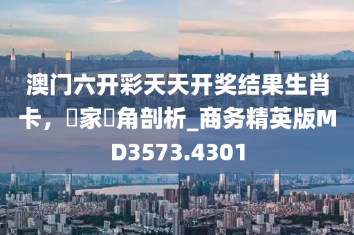 澳門六開彩天天開獎結果生肖卡，專家視角剖析_商務精英版MD3573.4301