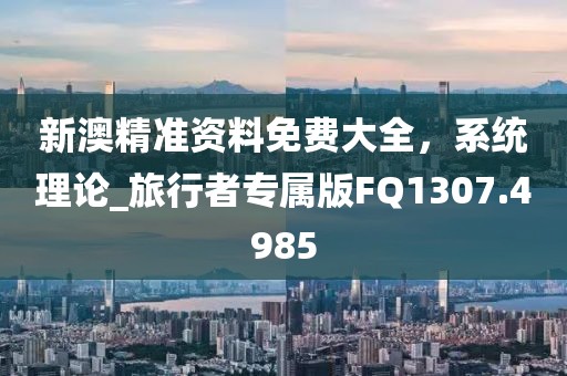 新澳精準資料免費大全，系統(tǒng)理論_旅行者專屬版FQ1307.4985