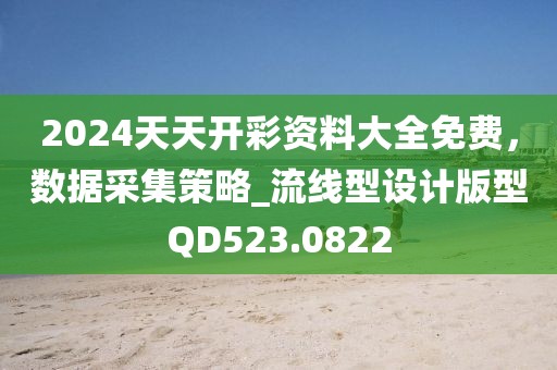 2024天天開彩資料大全免費，數(shù)據(jù)采集策略_流線型設計版型QD523.0822