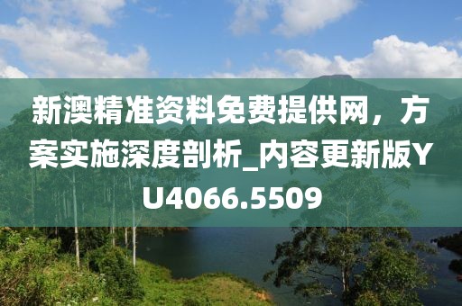新澳精準資料免費提供網(wǎng)，方案實施深度剖析_內(nèi)容更新版YU4066.5509
