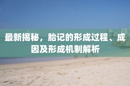 最新揭秘，胎記的形成過程、成因及形成機(jī)制解析