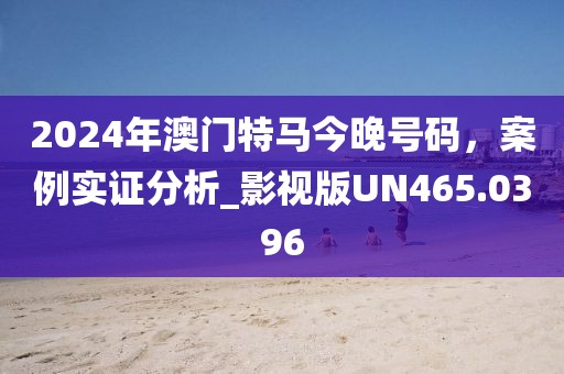 2024年澳門特馬今晚號(hào)碼，案例實(shí)證分析_影視版UN465.0396