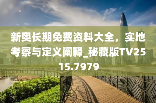 新奧長期免費資料大全，實地考察與定義闡釋_秘藏版TV2515.7979