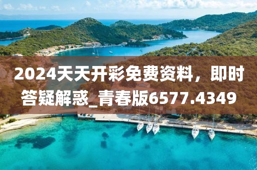 2024天天開彩免費(fèi)資料，即時(shí)答疑解惑_青春版6577.4349
