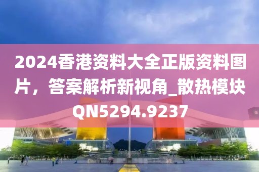 2024香港資料大全正版資料圖片，答案解析新視角_散熱模塊QN5294.9237