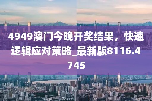 4949澳門今晚開獎(jiǎng)結(jié)果，快速邏輯應(yīng)對(duì)策略_最新版8116.4745