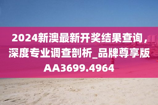 2024新澳最新開獎結(jié)果查詢，深度專業(yè)調(diào)查剖析_品牌尊享版AA3699.4964