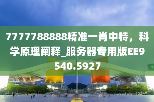 7777788888精準一肖中特，科學原理闡釋_服務器專用版EE9540.5927