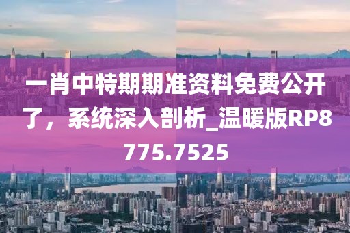 一肖中特期期準(zhǔn)資料免費公開了，系統(tǒng)深入剖析_溫暖版RP8775.7525