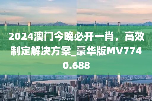 2024澳門今晚必開一肖，高效制定解決方案_豪華版MV7740.688