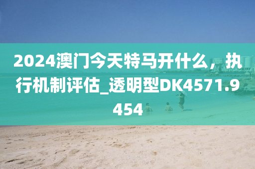 2024澳門今天特馬開什么，執(zhí)行機制評估_透明型DK4571.9454