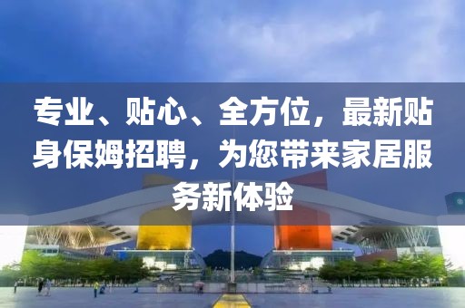 專業(yè)、貼心、全方位，最新貼身保姆招聘，為您帶來家居服務(wù)新體驗(yàn)