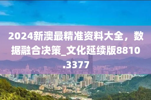 2024新澳最精準(zhǔn)資料大全，數(shù)據(jù)融合決策_(dá)文化延續(xù)版8810.3377