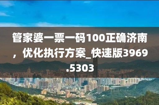 管家婆一票一碼100正確濟南，優(yōu)化執(zhí)行方案_快速版3969.5303
