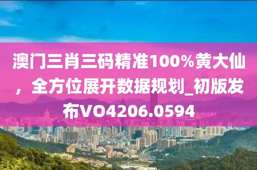 澳門三肖三碼精準(zhǔn)100%黃大仙，全方位展開數(shù)據(jù)規(guī)劃_初版發(fā)布VO4206.0594