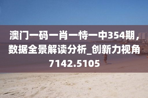 澳門一碼一肖一恃一中354期，數(shù)據(jù)全景解讀分析_創(chuàng)新力視角7142.5105